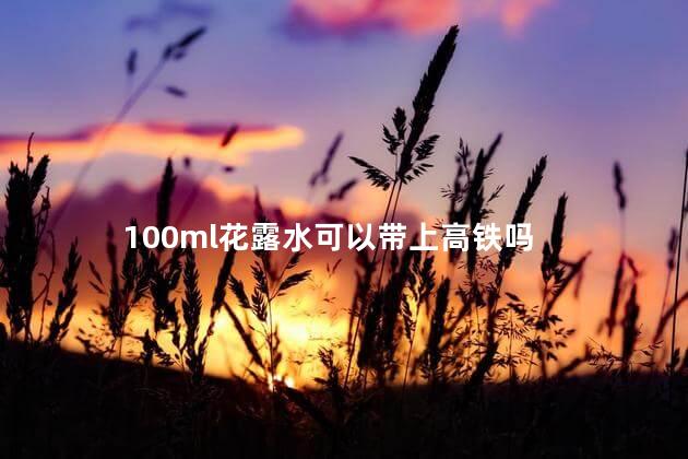 100ml花露水可以带上高铁吗