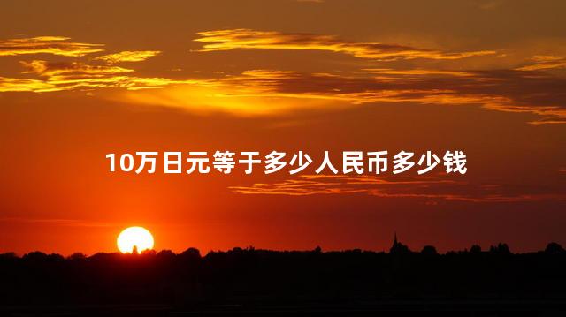 10万日元等于多少人民币 日元是日柱吗