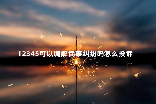 12345可以调解民事纠纷吗怎么投诉，12345可以调解民事纠纷吗怎么处理