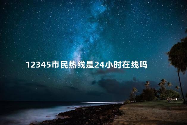 市长热线12345是24小时在线吗 12345市民投诉热线是24小时吗