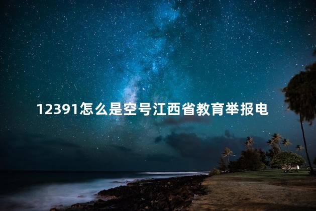 12391怎么是空号江西省教育举报电话，12391为什么是空号