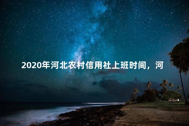 2020年河北农村信用社上班时间，河北农村信用社过年初几上班