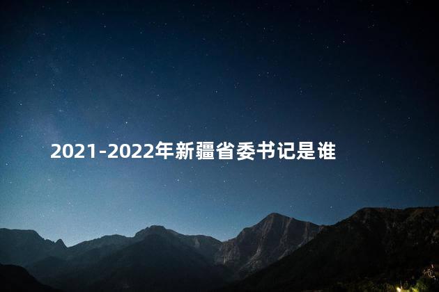 2021-2022年新疆省委书记是谁