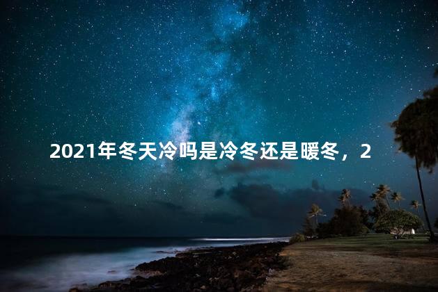 2021年冬天冷吗是冷冬还是暖冬，2021年冬天冷吗搜中国天气网