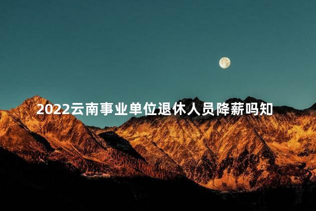 2022云南事业单位退休人员降薪吗知乎