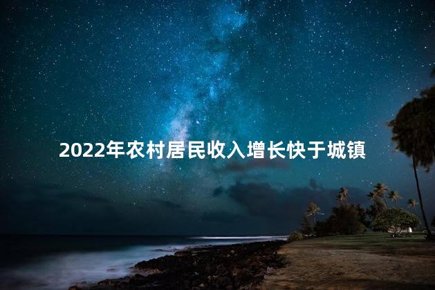 2022年农村居民收入增长快于城镇