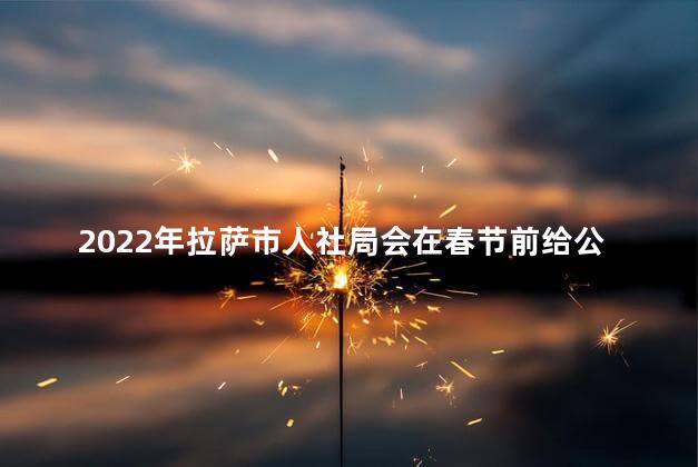 2022年拉萨市人社局会在春节前给公益性岗位发工资吗，西藏拉萨市公益性岗位工资标准