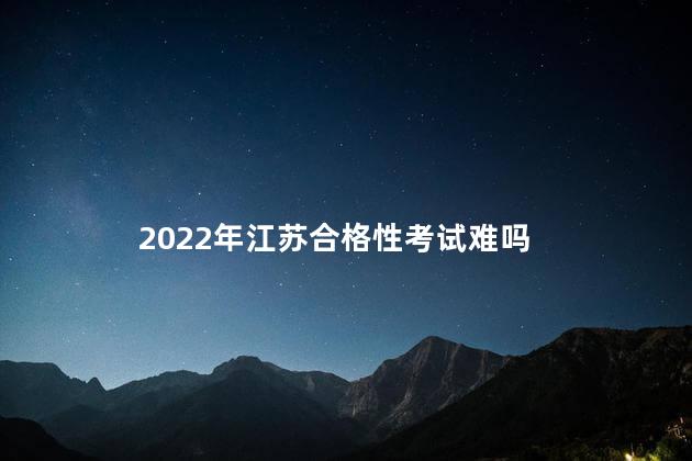 2022年江苏合格性考试难吗，2022年江苏合格性考试难吗知乎