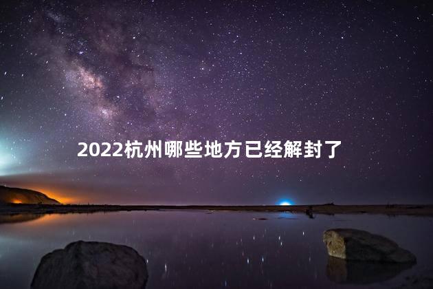 2022杭州哪些地方已经解封了 杭州最新通知今天