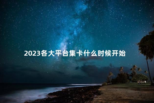 2023各大平台集卡什么时候开始