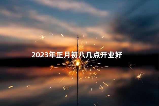 2023年正月初八几点开业好