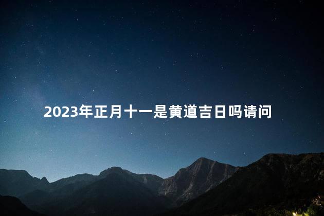 2023年正月十一是黄道吉日吗 2023年农历正月11日子好不好