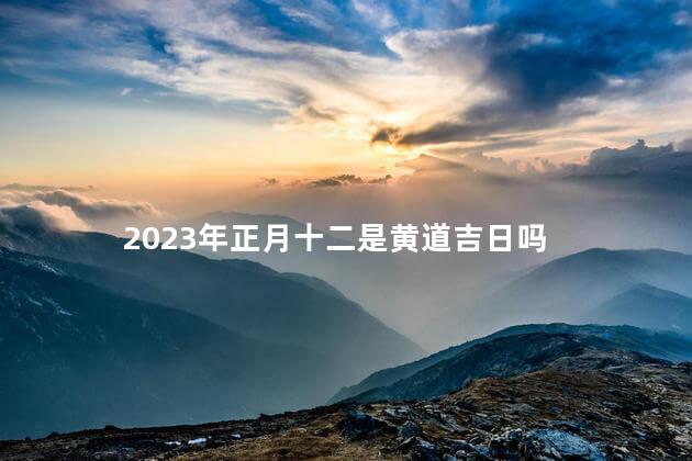 2023年正月十二是黄道吉日吗