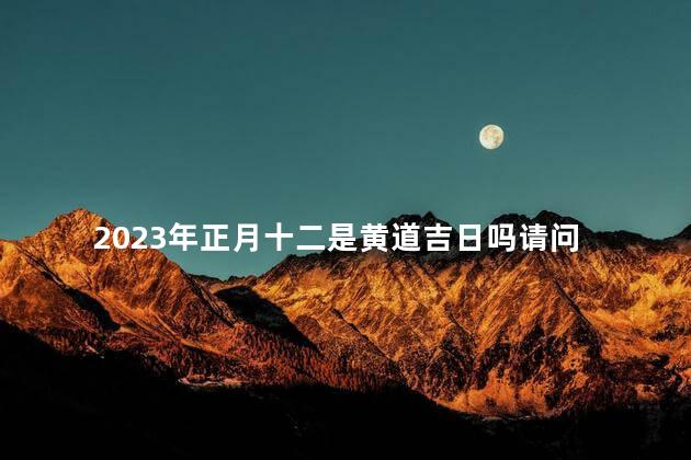 2023年正月十二是黄道吉日吗 2023年二月初二是黄道吉日吗