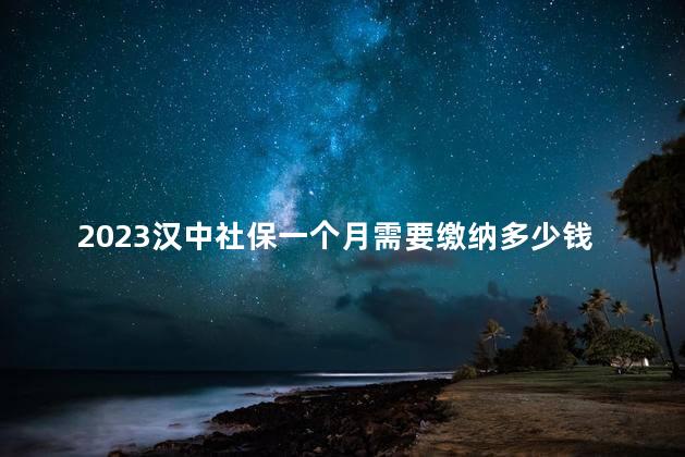 2023汉中社保一个月需要缴纳多少钱费用 汉中社保能在西安用吗