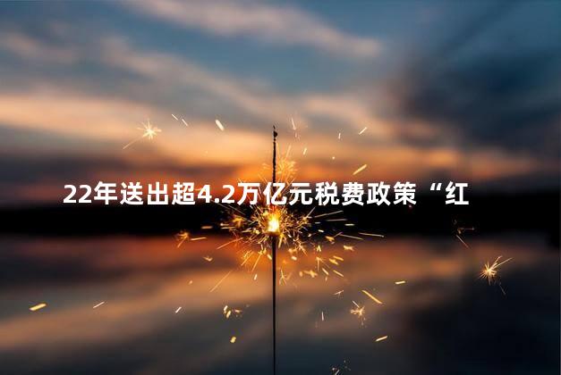 22年送出超4.2万亿元税费政策“红包”