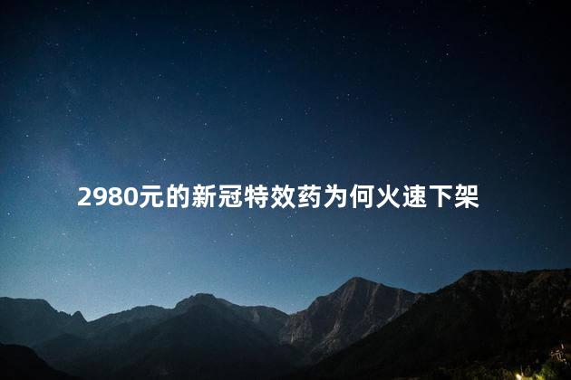 2980元的新冠特效药为何火速下架