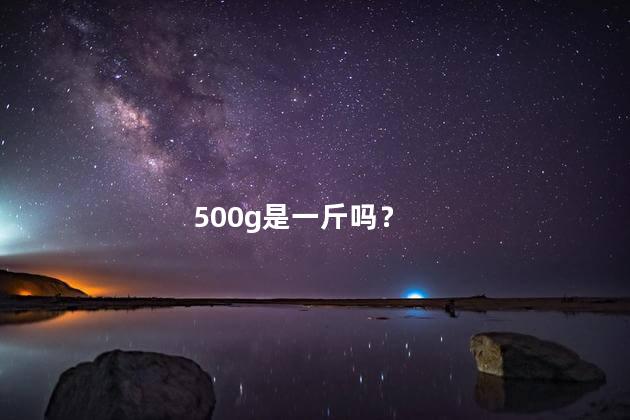 500g是一斤吗 500克是不是半斤