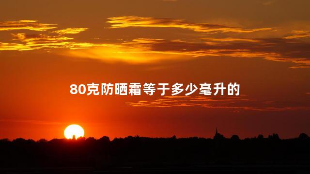 80克防晒霜等于多少毫升 防晒霜60ml和60g一样多吗