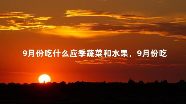 9月份吃什么应季蔬菜和水果，9月份吃什么应季蔬菜好