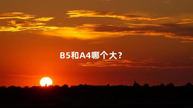 b5和a4哪个大啊 16k和b5一样大吗