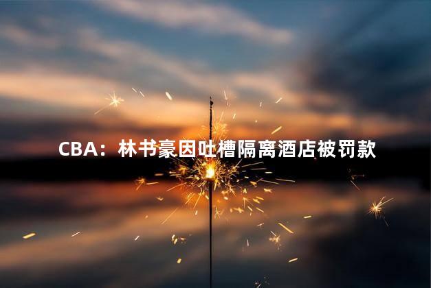 CBA：林书豪因吐槽隔离酒店被罚款