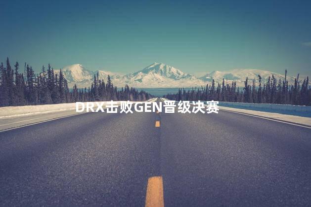 DRX击败GEN晋级决赛