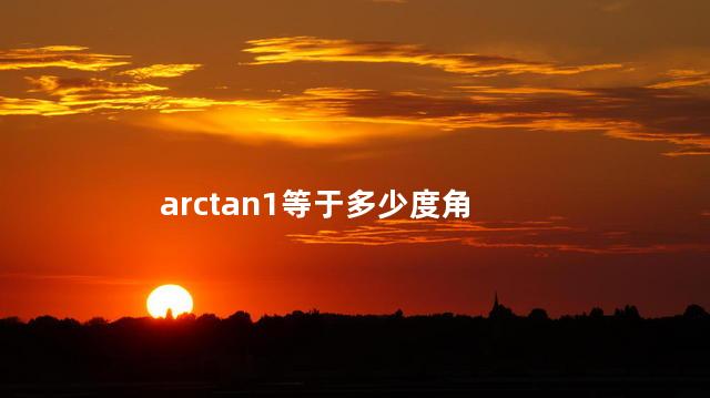 arctan1等于多少 arctan45°等于1吗