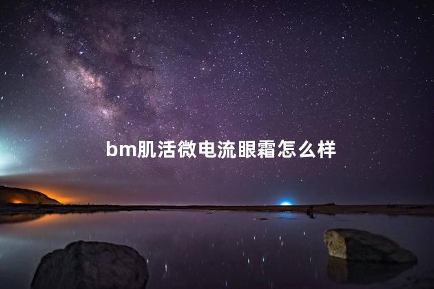 bm肌活微电流眼霜怎么样 bm肌活微电流眼霜好用吗