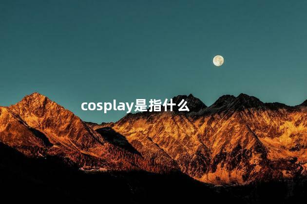 cosplay是指什么 cosplay是二次元吗