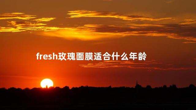 fresh玫瑰面膜适合什么年龄