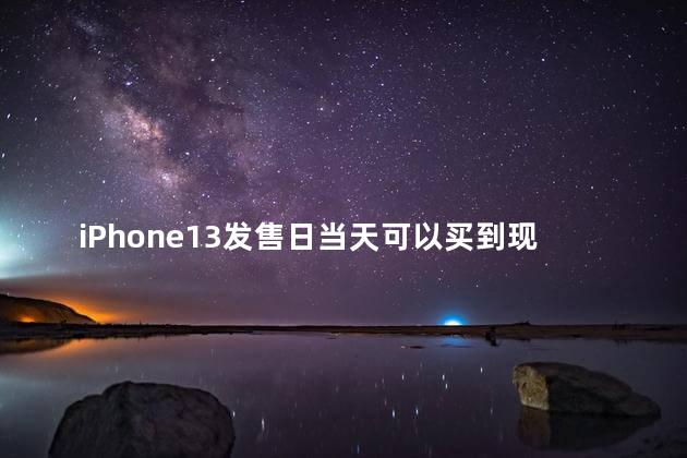 iPhone13发售日当天可以买到现货吗