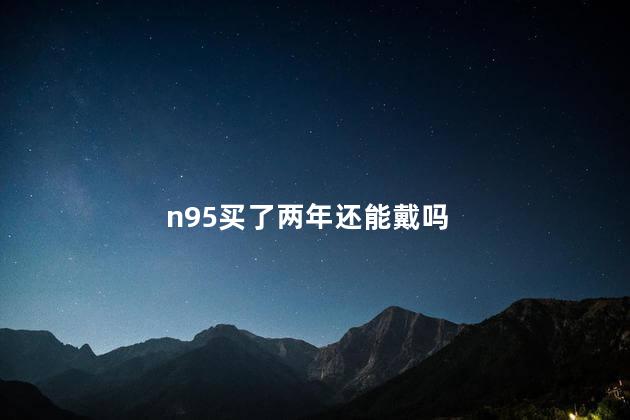 n95买了两年还能戴吗 N95过一晚还能戴吗