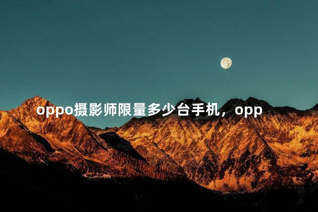 oppo摄影师限量多少台手机，oppo摄影师限量多少台电脑