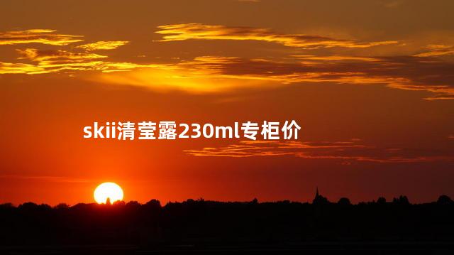 skii清莹露230ml专柜价