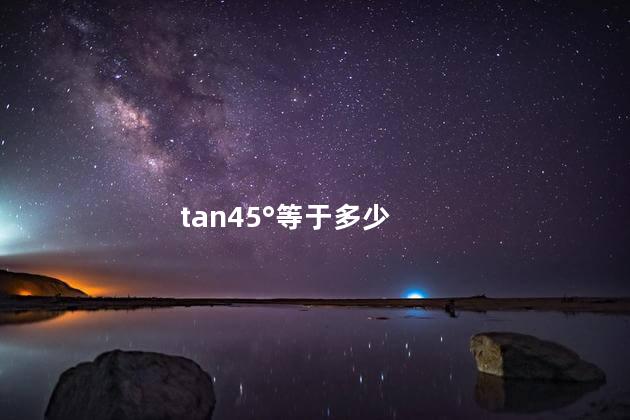 tan45°等于多少啊 tan45°等于对边比斜边吗