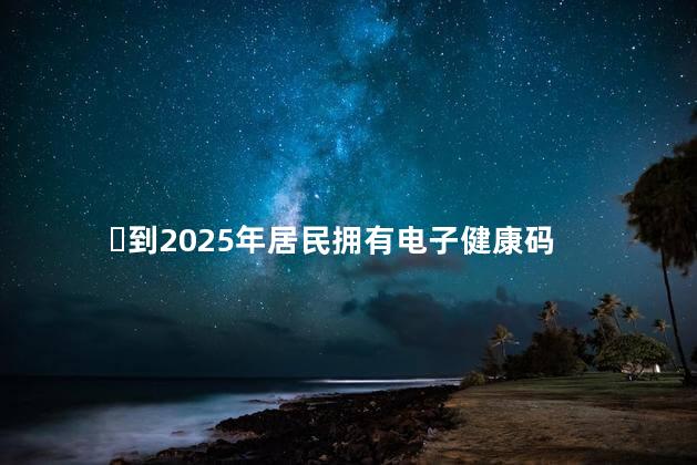 ​到2025年居民拥有电子健康码 电子健康码下线了吗