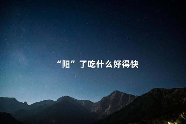 “阳”了吃什么好得快