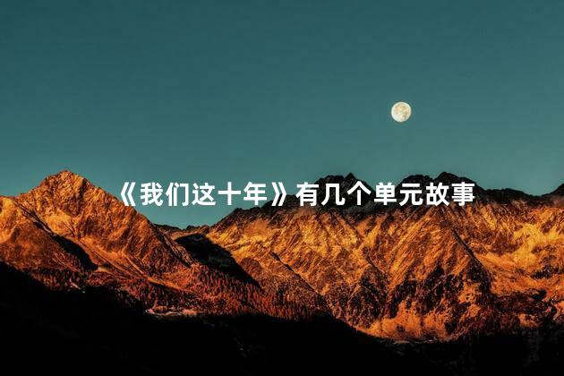 《我们这十年》有几个单元故事 《我们这十年》唐宫夜宴第几集