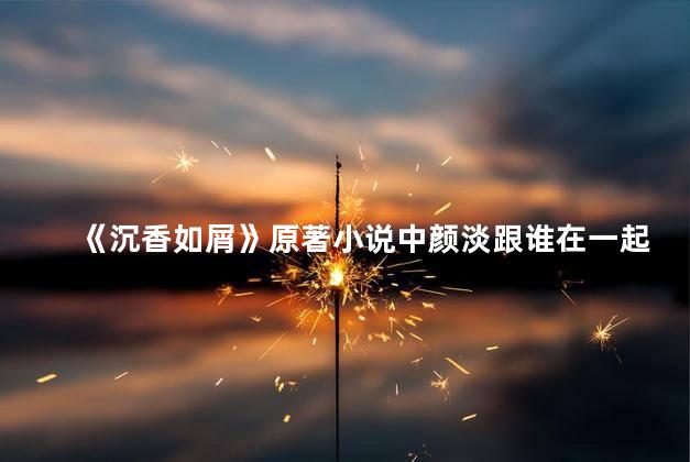 《沉香如屑》原著小说中颜淡跟谁在一起了