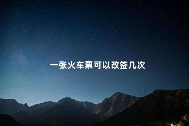 一张火车票可以改签几次 车票改签可以改后一天的吗