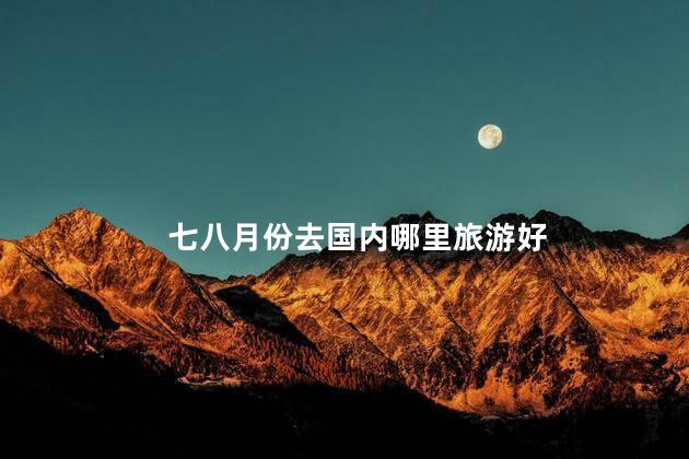 七八月份去国内哪里旅游好 2月份去日本旅游好吗