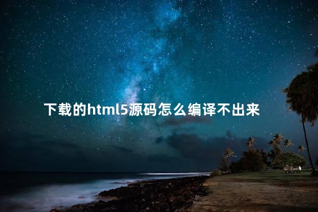 下载的html5源码怎么编译不出来 下载会占用CPU吗