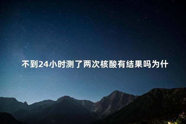 不到24小时测了两次核酸有结果吗为什么 两次核酸检测间隔48小时可以吗