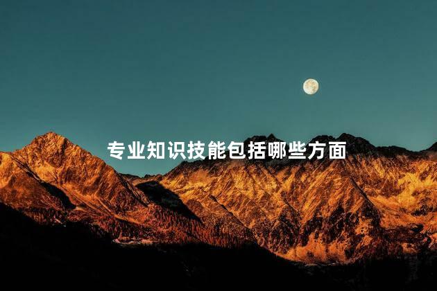 专业知识技能包括哪些 专业知识技能是指什么