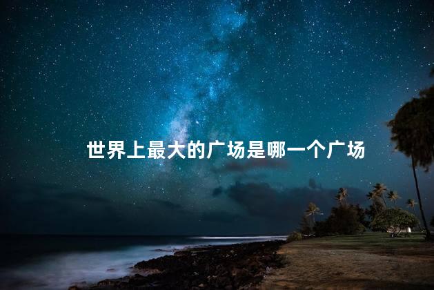 世界上最大的广场是哪一个广场