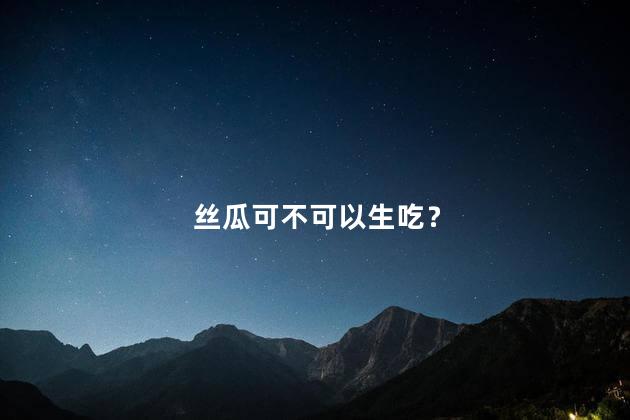 丝瓜可不可以生吃？ 丝瓜可以生吃打汁吗