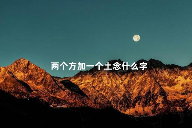 两个方加一个土念什么字