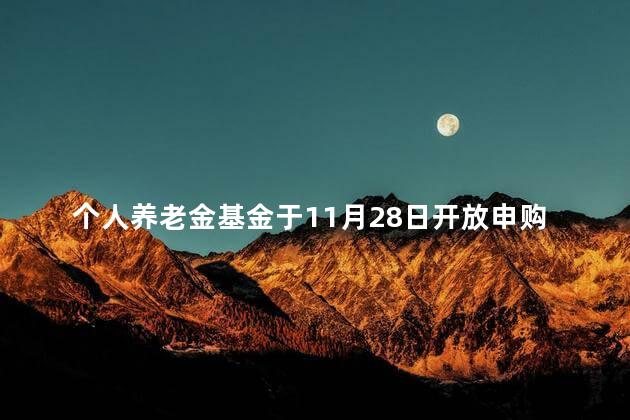 个人养老金基金于11月28日开放申购