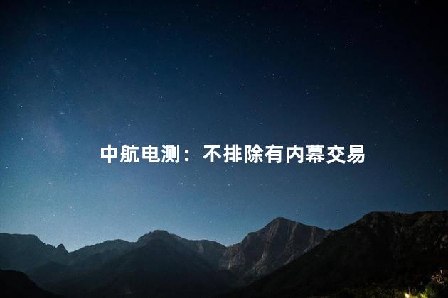 中航电测：不排除有内幕交易